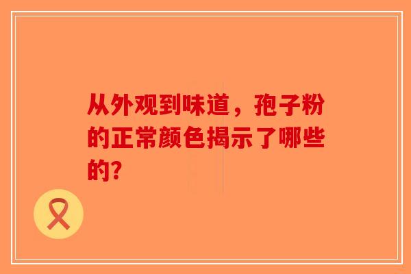 从外观到味道，孢子粉的正常颜色揭示了哪些的？