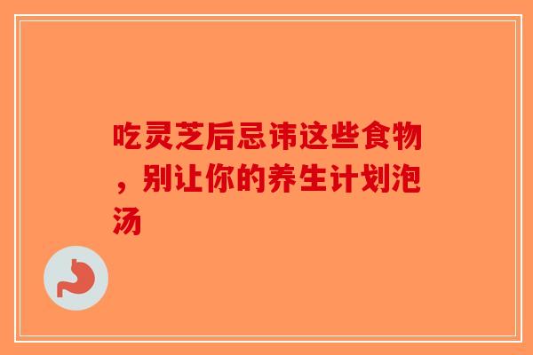 吃灵芝后忌讳这些食物，别让你的养生计划泡汤
