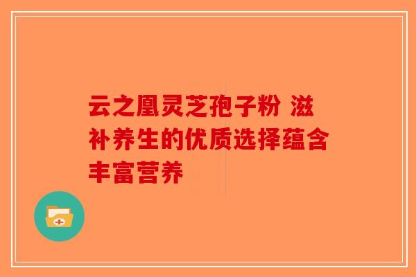 云之凰灵芝孢子粉 滋补养生的优质选择蕴含丰富营养