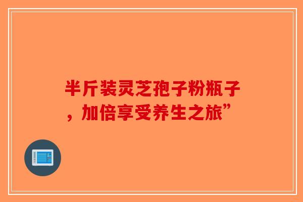 半斤装灵芝孢子粉瓶子，加倍享受养生之旅”