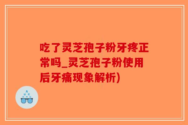 吃了灵芝孢子粉牙疼正常吗_灵芝孢子粉使用后牙痛现象解析)