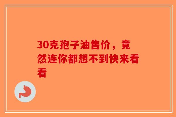 30克孢子油售价，竟然连你都想不到快来看看