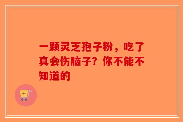 一颗灵芝孢子粉，吃了真会伤脑子？你不能不知道的