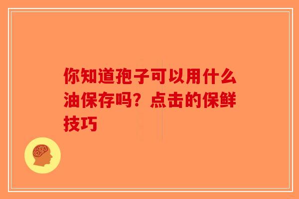你知道孢子可以用什么油保存吗？点击的保鲜技巧