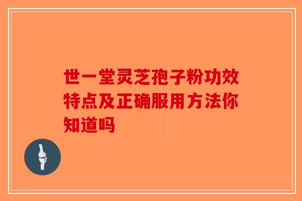 世一堂灵芝孢子粉功效特点及正确服用方法你知道吗
