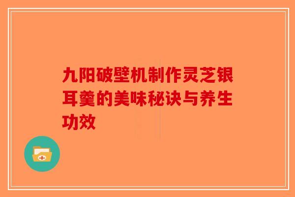 九阳破壁机制作灵芝银耳羹的美味秘诀与养生功效