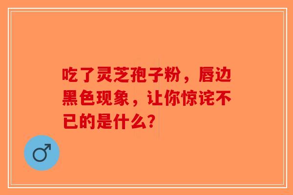 吃了灵芝孢子粉，唇边黑色现象，让你惊诧不已的是什么？
