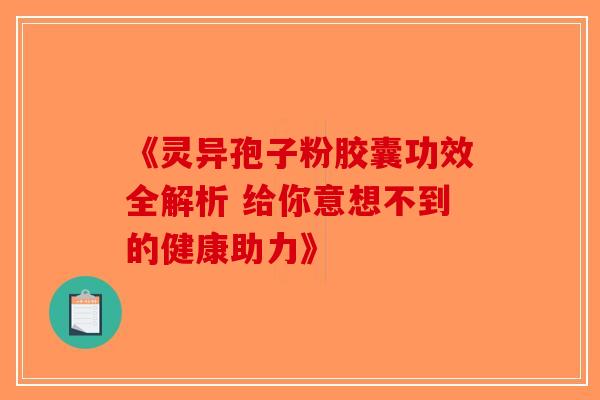 《灵异孢子粉胶囊功效全解析 给你意想不到的健康助力》