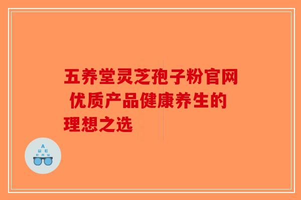 五养堂灵芝孢子粉官网 优质产品健康养生的理想之选