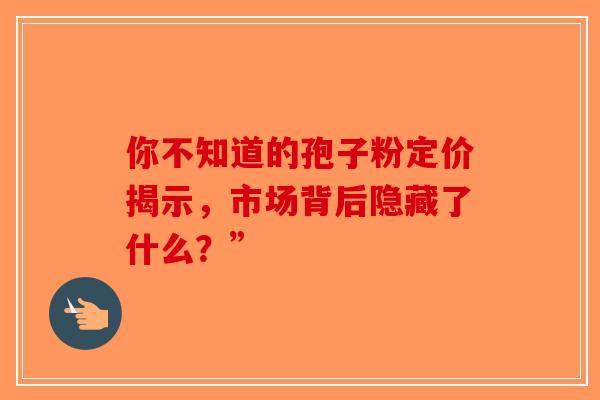 你不知道的孢子粉定价揭示，市场背后隐藏了什么？”