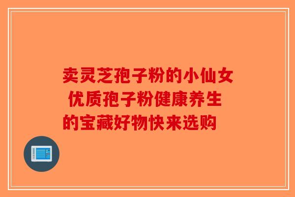 卖灵芝孢子粉的小仙女 优质孢子粉健康养生的宝藏好物快来选购