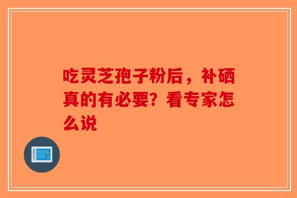 吃灵芝孢子粉后，补硒真的有必要？看专家怎么说