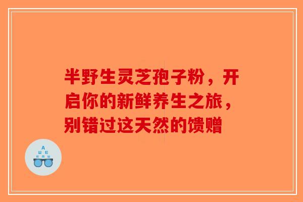 半野生灵芝孢子粉，开启你的新鲜养生之旅，别错过这天然的馈赠