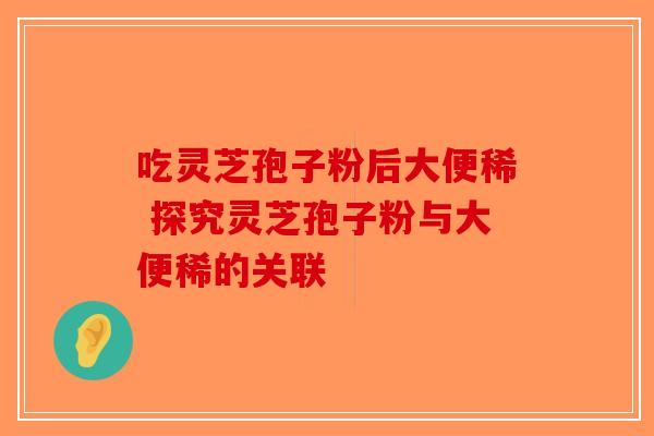 吃灵芝孢子粉后大便稀 探究灵芝孢子粉与大便稀的关联