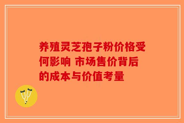 养殖灵芝孢子粉价格受何影响 市场售价背后的成本与价值考量