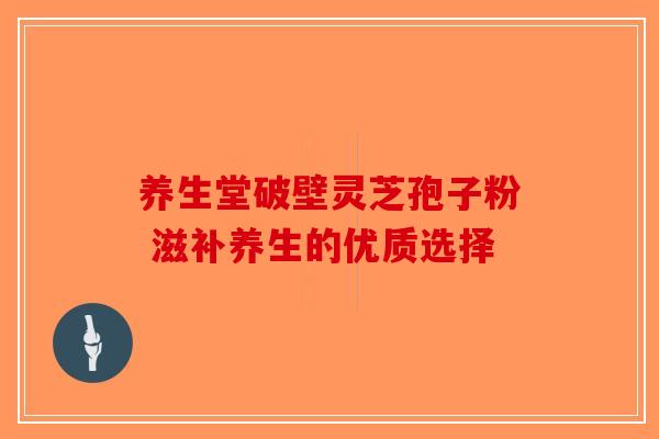 养生堂破壁灵芝孢子粉 滋补养生的优质选择