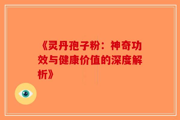 《灵丹孢子粉：神奇功效与健康价值的深度解析》