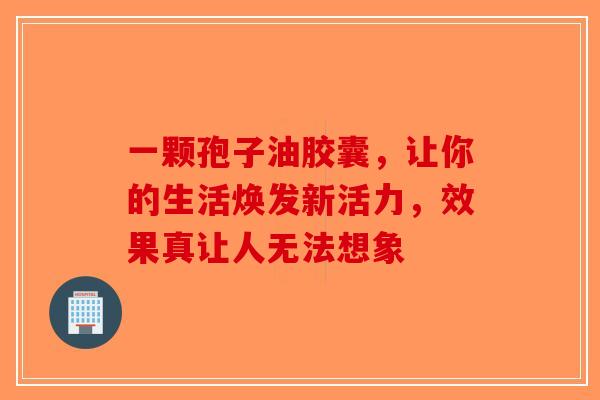 一颗孢子油胶囊，让你的生活焕发新活力，效果真让人无法想象