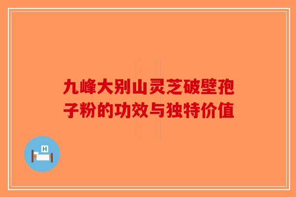 九峰大别山灵芝破壁孢子粉的功效与独特价值