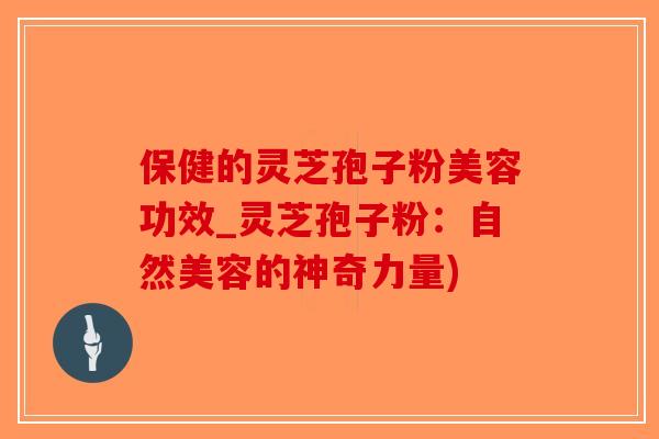 保健的灵芝孢子粉美容功效_灵芝孢子粉：自然美容的神奇力量)