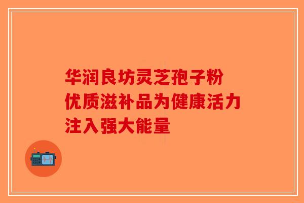 华润良坊灵芝孢子粉 优质滋补品为健康活力注入强大能量