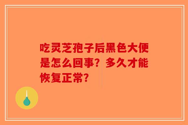 吃灵芝孢子后黑色大便是怎么回事？多久才能恢复正常？