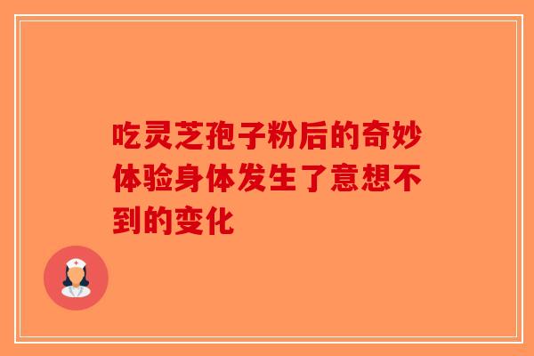 吃灵芝孢子粉后的奇妙体验身体发生了意想不到的变化