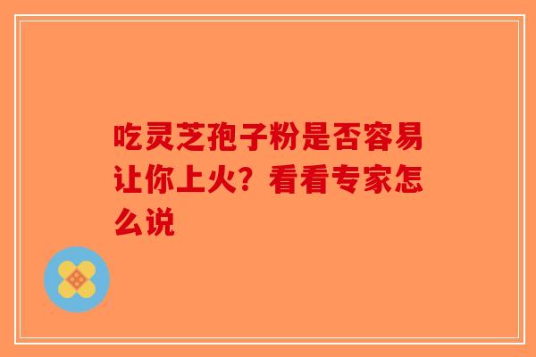 吃灵芝孢子粉是否容易让你上火？看看专家怎么说