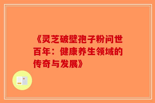 《灵芝破壁孢子粉问世百年：健康养生领域的传奇与发展》