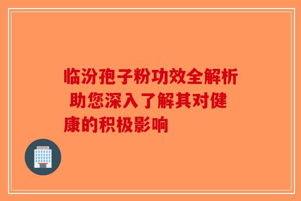 临汾孢子粉功效全解析 助您深入了解其对健康的积极影响