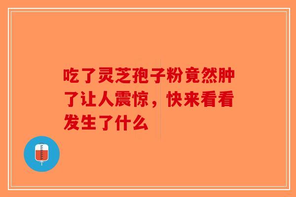 吃了灵芝孢子粉竟然肿了让人震惊，快来看看发生了什么