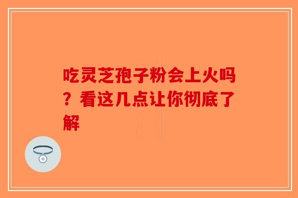吃灵芝孢子粉会上火吗？看这几点让你彻底了解