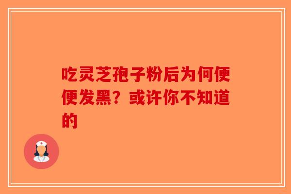 吃灵芝孢子粉后为何便便发黑？或许你不知道的