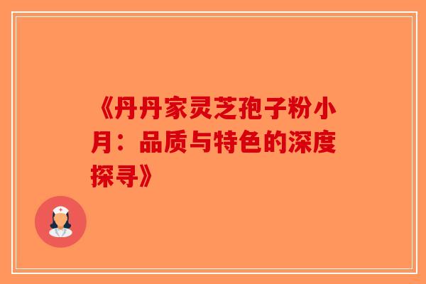 《丹丹家灵芝孢子粉小月：品质与特色的深度探寻》