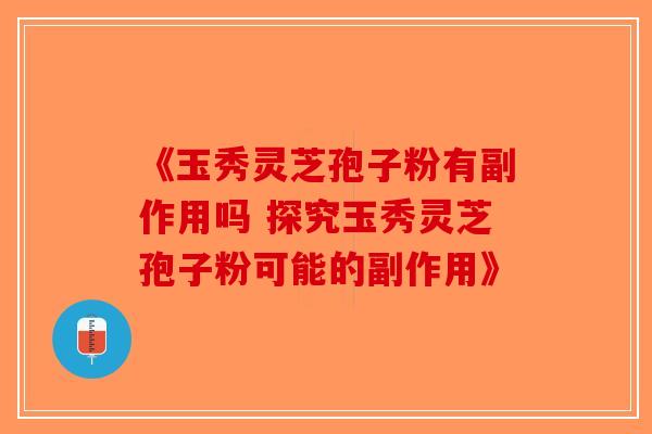 《玉秀灵芝孢子粉有副作用吗 探究玉秀灵芝孢子粉可能的副作用》