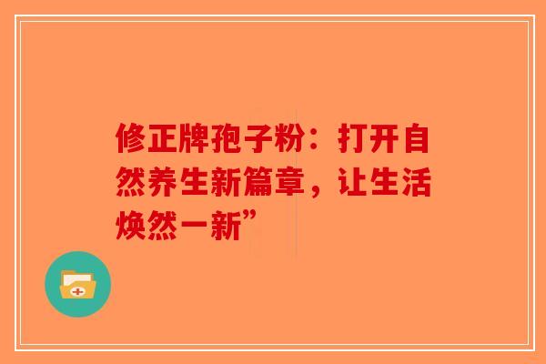 修正牌孢子粉：打开自然养生新篇章，让生活焕然一新”