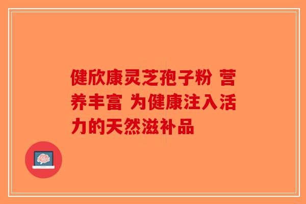 健欣康灵芝孢子粉 营养丰富 为健康注入活力的天然滋补品