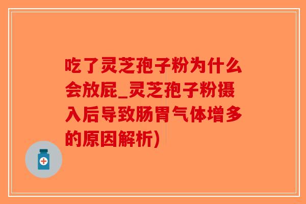 吃了灵芝孢子粉为什么会放屁_灵芝孢子粉摄入后导致肠胃气体增多的原因解析)