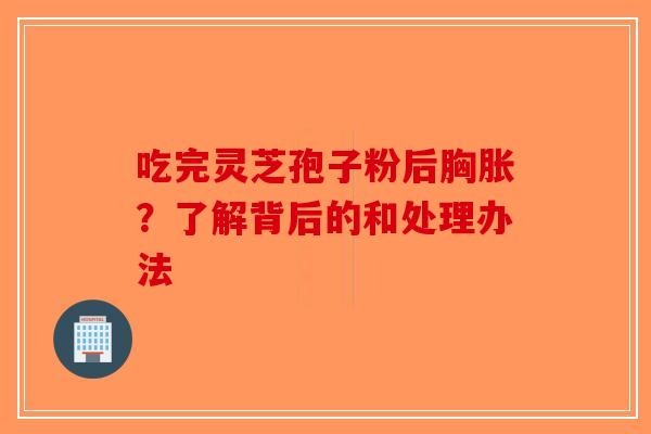 吃完灵芝孢子粉后胸胀？了解背后的和处理办法