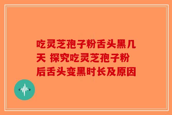 吃灵芝孢子粉舌头黑几天 探究吃灵芝孢子粉后舌头变黑时长及原因