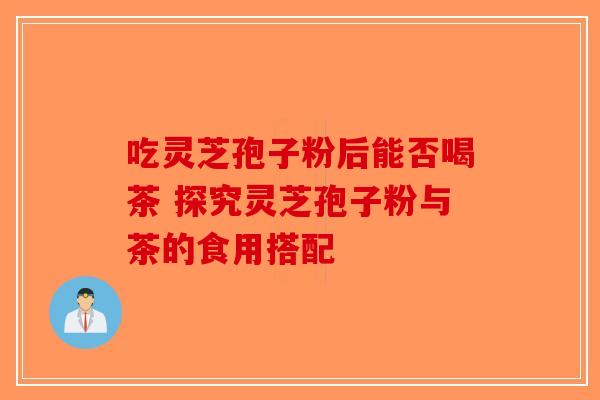 吃灵芝孢子粉后能否喝茶 探究灵芝孢子粉与茶的食用搭配