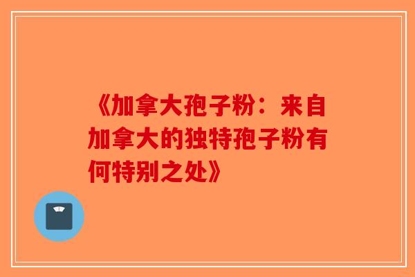 《加拿大孢子粉：来自加拿大的独特孢子粉有何特别之处》