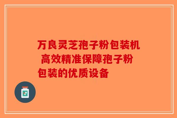 万良灵芝孢子粉包装机 高效精准保障孢子粉包装的优质设备