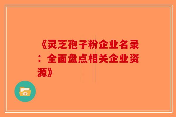 《灵芝孢子粉企业名录：全面盘点相关企业资源》