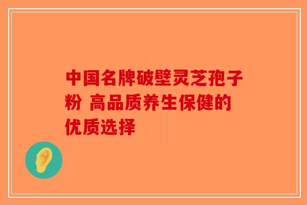 中国名牌破壁灵芝孢子粉 高品质养生保健的优质选择