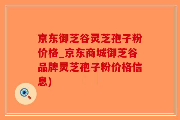 京东御芝谷灵芝孢子粉价格_京东商城御芝谷品牌灵芝孢子粉价格信息)