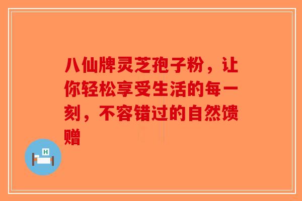 八仙牌灵芝孢子粉，让你轻松享受生活的每一刻，不容错过的自然馈赠