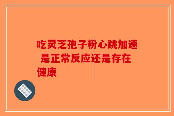 吃灵芝孢子粉心跳加速 是正常反应还是存在健康