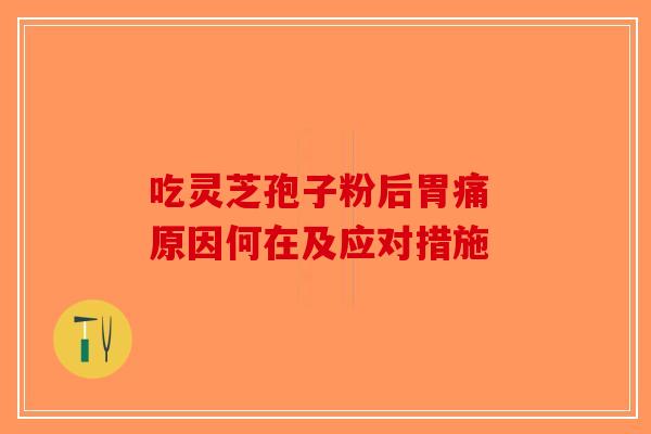 吃灵芝孢子粉后胃痛 原因何在及应对措施