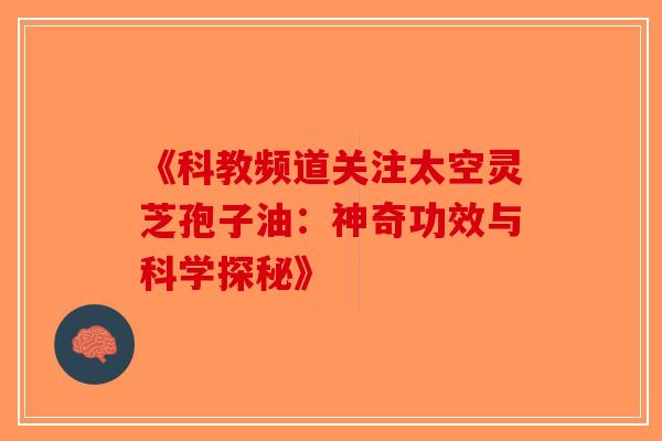 《科教频道关注太空灵芝孢子油：神奇功效与科学探秘》